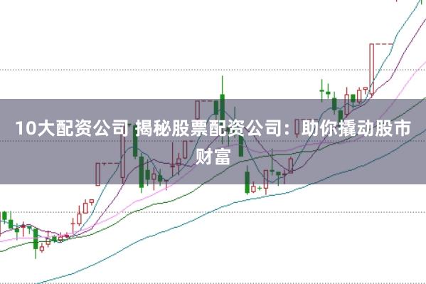 10大配资公司 揭秘股票配资公司：助你撬动股市财富