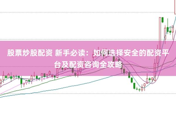 股票炒股配资 新手必读:如何选择安全的配资平台及配资咨询全攻略