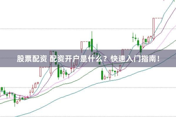 股票配资 配资开户是什么？快速入门指南！