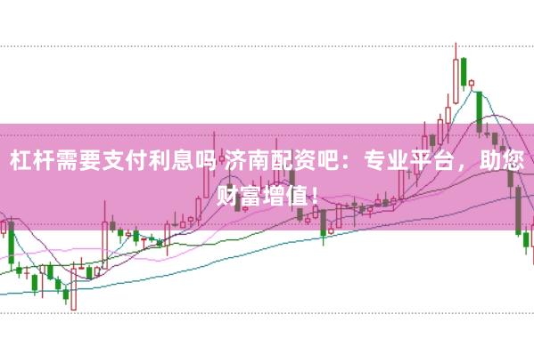 杠杆需要支付利息吗 济南配资吧:专业平台,助您财富增值!