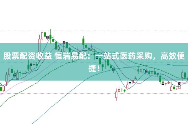 股票配资收益 恒瑞易配：一站式医药采购，高效便捷！