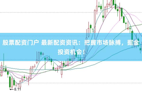 股票配资门户 最新配资资讯：把握市场脉搏，掘金投资机会！