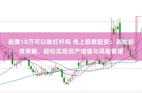 股票10万可以做杠杆吗 线上股票配资:高效投资策略,轻松实现资产增值与风险管理