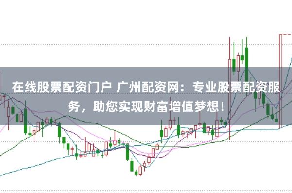 在线股票配资门户 广州配资网:专业股票配资服务,助您实现财富增值梦想!