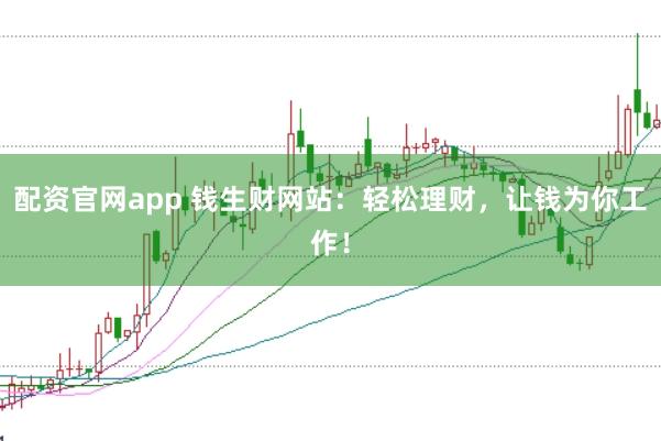 配资官网app 钱生财网站:轻松理财,让钱为你工作!