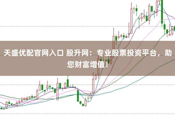 天盛优配官网入口 股升网：专业股票投资平台，助您财富增值！