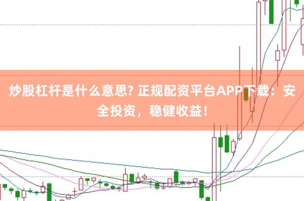 炒股杠杆是什么意思? 正规配资平台APP下载：安全投资，稳健收益！