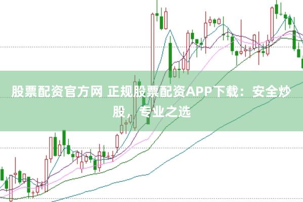 股票配资官方网 正规股票配资APP下载:安全炒股,专业之选