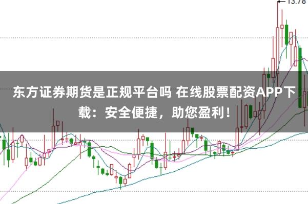 东方证券期货是正规平台吗 在线股票配资APP下载:安全便捷,助您盈利!