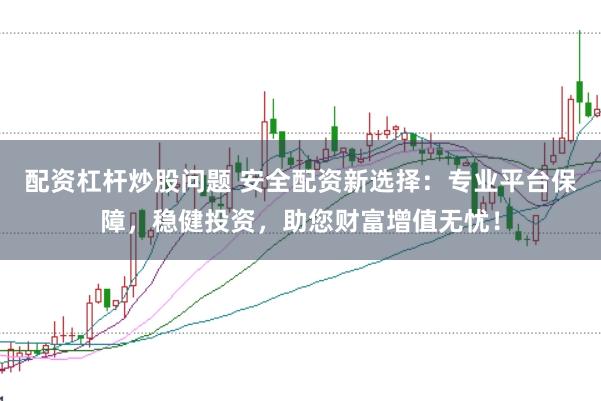 配资杠杆炒股问题 安全配资新选择:专业平台保障,稳健投资,助您财富增值无忧!