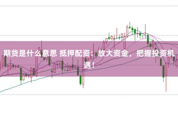 期货是什么意思 抵押配资:放大资金,把握投资机遇!