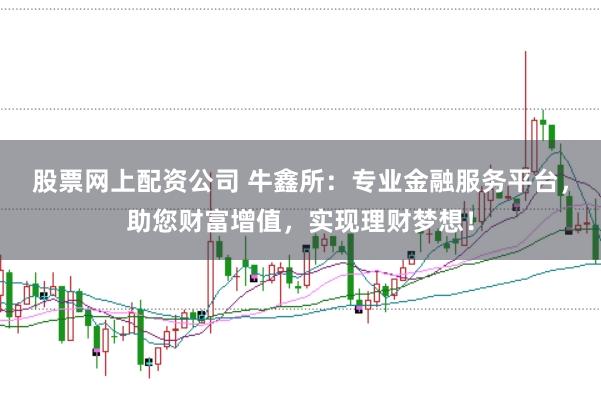 股票网上配资公司 牛鑫所:专业金融服务平台,助您财富增值,实现理财梦想!