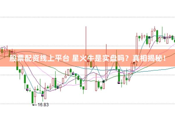 股票配资线上平台 星火牛是实盘吗？真相揭秘！