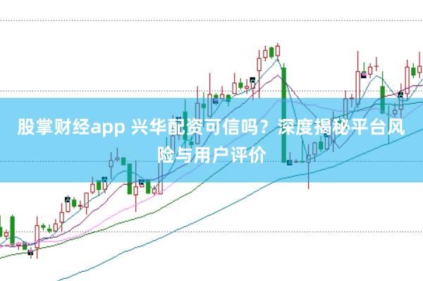 股掌财经app 兴华配资可信吗？深度揭秘平台风险与用户评价
