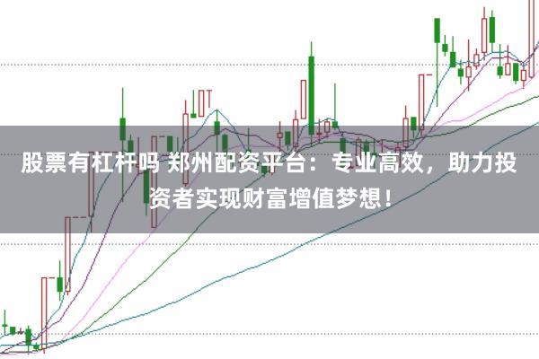 股票有杠杆吗 郑州配资平台：专业高效，助力投资者实现财富增值梦想！