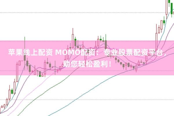 苹果线上配资 MOMO配资：专业股票配资平台，助您轻松盈利！