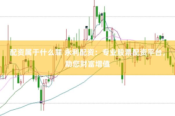 配资属于什么罪 永利配资:专业股票配资平台,助您财富增值