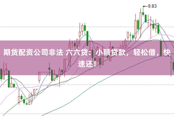期货配资公司非法 六六贷:小额贷款,轻松借,快速还!