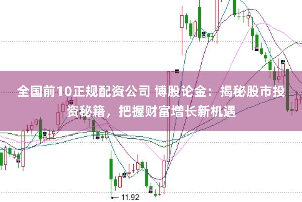 全国前10正规配资公司 博股论金:揭秘股市投资秘籍,把握财富增长新机遇