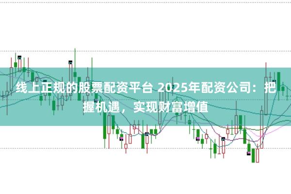 线上正规的股票配资平台 2025年配资公司：把握机遇，实现财富增值