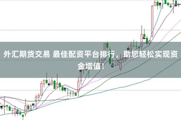 外汇期货交易 最佳配资平台排行，助您轻松实现资金增值！