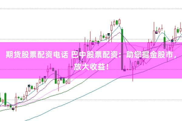 期货股票配资电话 巴中股票配资:助您掘金股市,放大收益!