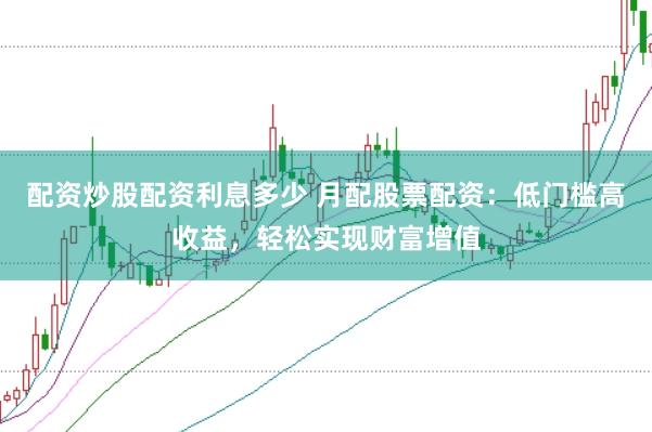 配资炒股配资利息多少 月配股票配资:低门槛高收益,轻松实现财富增值