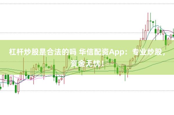 杠杆炒股是合法的吗 华信配资App：专业炒股，资金无忧！