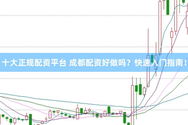 十大正规配资平台 成都配资好做吗?快速入门指南!