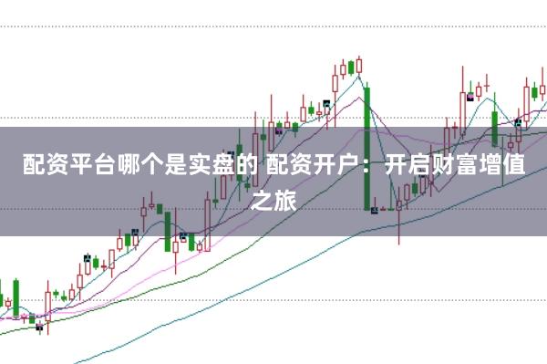 配资平台哪个是实盘的 配资开户：开启财富增值之旅