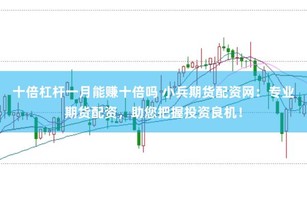 十倍杠杆一月能赚十倍吗 小兵期货配资网:专业期货配资,助您把握投资良机!