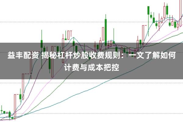 益丰配资 揭秘杠杆炒股收费规则:一文了解如何计费与成本把控