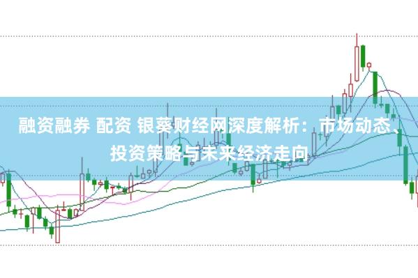 融资融券 配资 银葵财经网深度解析：市场动态、投资策略与未来经济走向