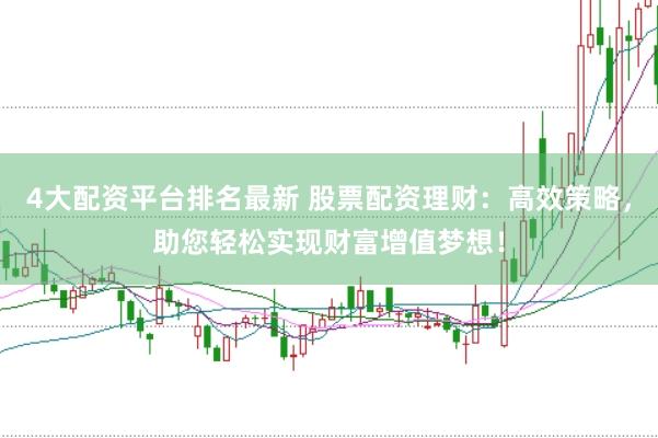 4大配资平台排名最新 股票配资理财：高效策略，助您轻松实现财富增值梦想！