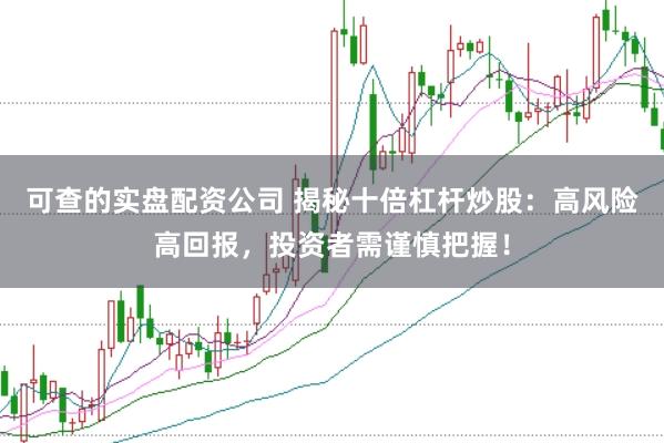 可查的实盘配资公司 揭秘十倍杠杆炒股：高风险高回报，投资者需谨慎把握！