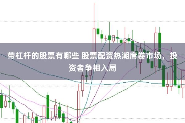 带杠杆的股票有哪些 股票配资热潮席卷市场，投资者争相入局