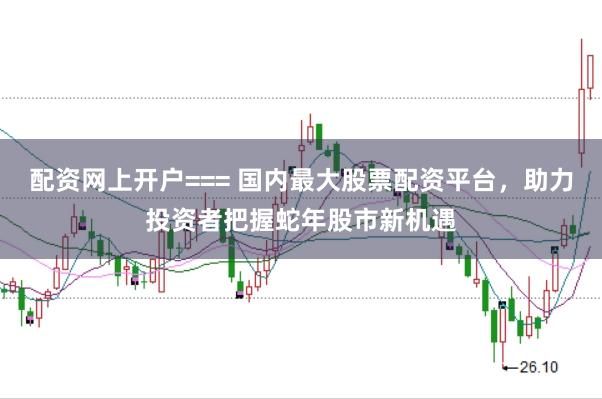 配资网上开户=== 国内最大股票配资平台,助力投资者把握蛇年股市新机遇