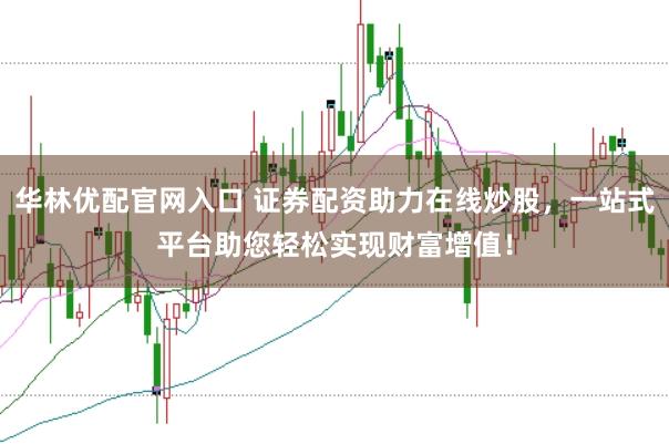 华林优配官网入口 证券配资助力在线炒股，一站式平台助您轻松实现财富增值！