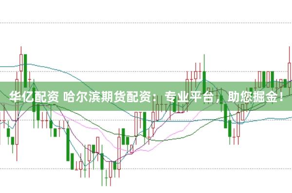 华亿配资 哈尔滨期货配资：专业平台，助您掘金！