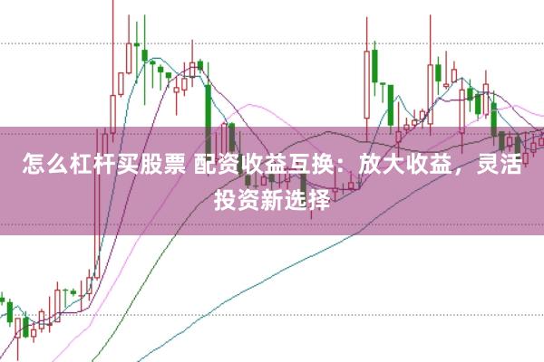 怎么杠杆买股票 配资收益互换:放大收益,灵活投资新选择