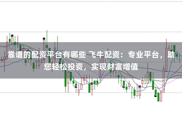 靠谱的配资平台有哪些 飞牛配资:专业平台,助您轻松投资,实现财富增值
