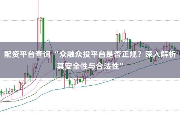 配资平台查询 “众融众投平台是否正规?深入解析其安全性与合法性”