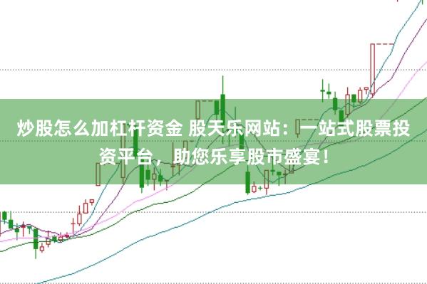 炒股怎么加杠杆资金 股天乐网站:一站式股票投资平台,助您乐享股市盛宴!