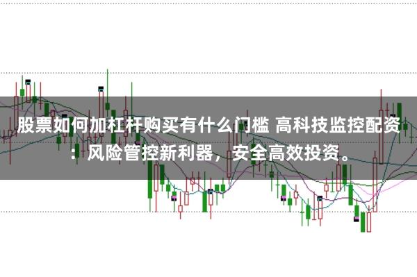 股票如何加杠杆购买有什么门槛 高科技监控配资：风险管控新利器，安全高效投资。