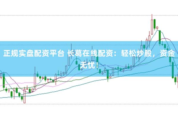 正规实盘配资平台 长葛在线配资:轻松炒股,资金无忧!