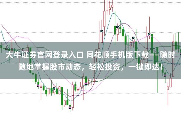 大牛证券官网登录入口 同花顺手机版下载——随时随地掌握股市动态，轻松投资，一键即达！