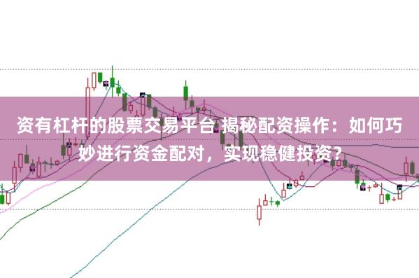 资有杠杆的股票交易平台 揭秘配资操作:如何巧妙进行资金配对,实现稳健投资?