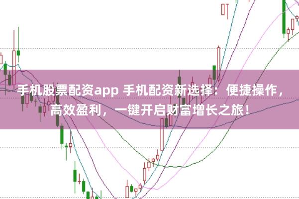 手机股票配资app 手机配资新选择:便捷操作,高效盈利,一键开启财富增长之旅!
