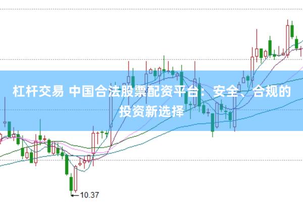 杠杆交易 中国合法股票配资平台:安全、合规的投资新选择