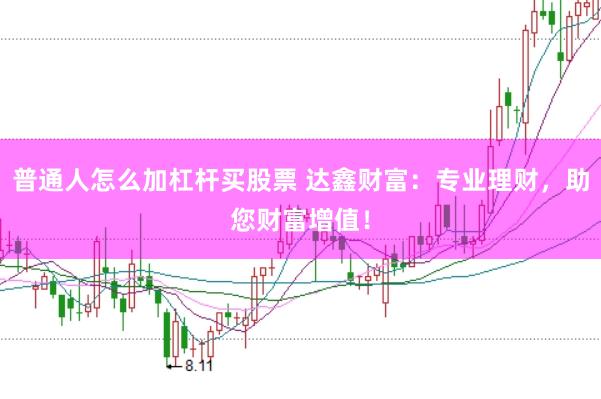 普通人怎么加杠杆买股票 达鑫财富：专业理财，助您财富增值！